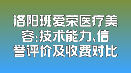 洛阳班爱荣医疗美容：技术能力、信誉评价及收费对比