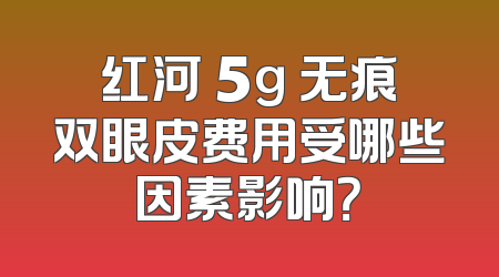 红河 5g 无痕双眼皮费用受哪些因素影响？
