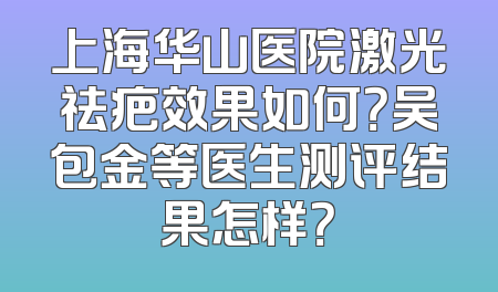 上海华山医院激光祛疤效果如何？吴包金等医生测评结果怎样？