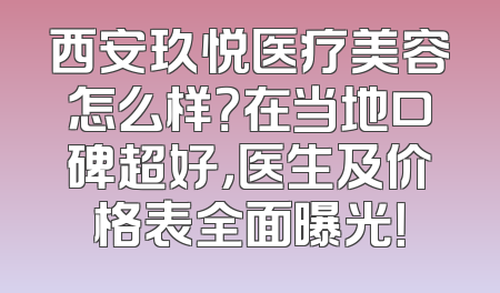 西安玖悦医疗美容怎么样？在当地口碑超好，医生及价格表全面曝光！