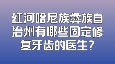 红河哈尼族彝族自治州有哪些固定修复牙齿的医生？
