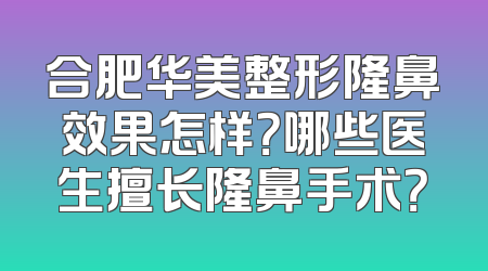 合肥华美整形隆鼻效果怎样？哪些医生擅长隆鼻手术？