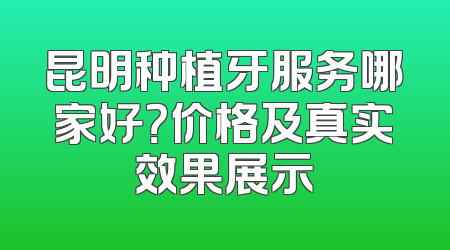 昆明种植牙服务哪家好？价格及真实效果展示