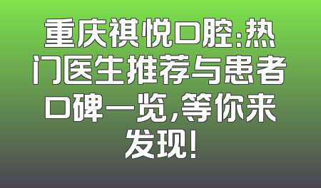 重庆祺悦口腔：热门医生推荐与患者口碑一览，等你来发现！