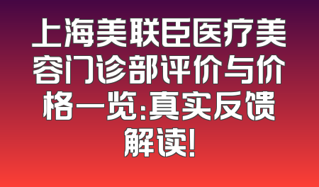 上海美联臣医疗美容门诊部评价与价格一览：真实反馈解读！