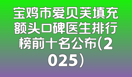 宝鸡市爱贝芙填充额头口碑医生排行榜前十名公布（2025）