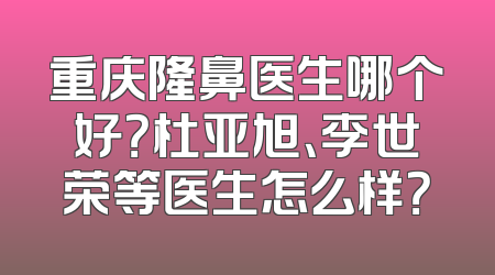 重庆隆鼻医生哪个好？杜亚旭、李世荣等医生怎么样？