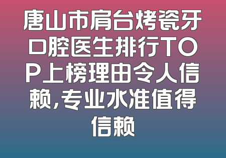 唐山市肩台烤瓷牙口腔医生排行TOP上榜理由令人信赖，专业水准值得信赖