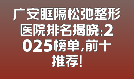 广安眶隔松弛整形医院排名揭晓：2025榜单，前十推荐！