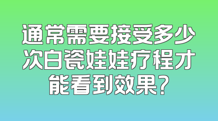 通常需要接受多少次白瓷娃娃疗程才能看到效果？