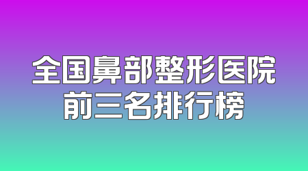 全国鼻部整形医院前三名排行榜