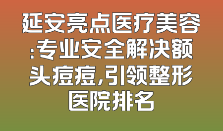 延安亮点医疗美容：专业安全解决额头痘痘，引领整形医院排名