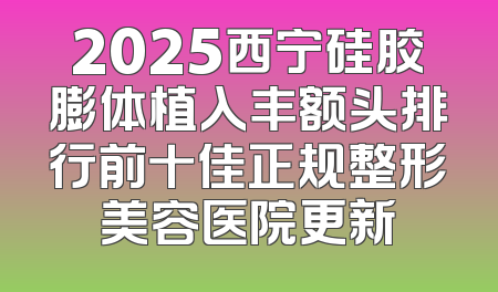 2025西宁硅胶膨体植入丰额头排行前十佳正规整形美容医院更新