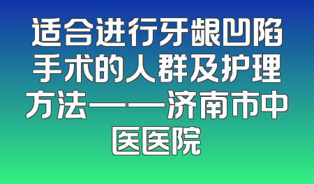 适合进行牙龈凹陷手术的人群及护理方法——济南市中医医院