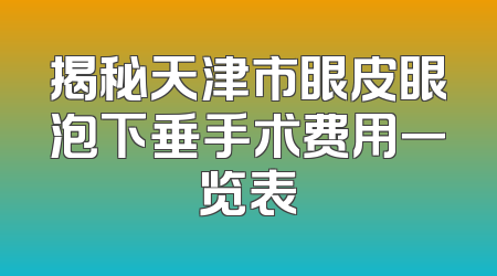 揭秘天津市眼皮眼泡下垂手术费用一览表