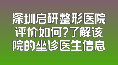 深圳启研整形医院评价如何？了解该院的坐诊医生信息