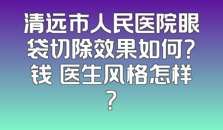 清远市人民医院眼袋切除效果如何？钱堃医生风格怎样？