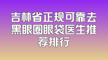 吉林省正规可靠去黑眼圈眼袋医生推荐排行