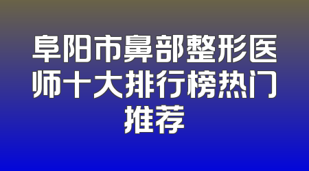 阜阳市鼻部整形医师十大排行榜热门推荐