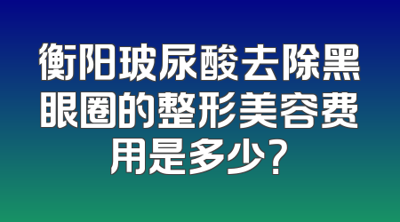衡阳玻尿酸去除黑眼圈的整形美容费用是多少？