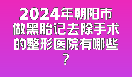 2024年朝阳市做黑胎记去除手术的整形医院有哪些？