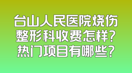 台山人民医院烧伤整形科收费怎样？热门项目有哪些？