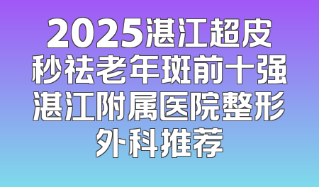 2025湛江超皮秒祛老年斑前十强湛江附属医院整形外科推荐