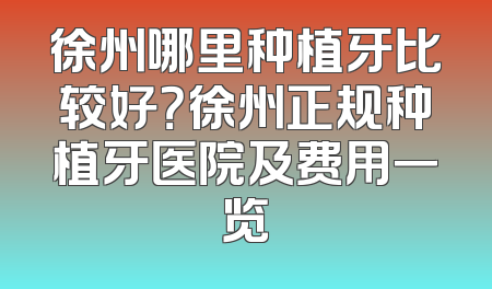 徐州哪里种植牙比较好？徐州正规种植牙医院及费用一览
