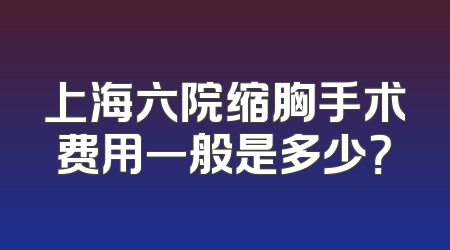 上海六院缩胸手术费用一般是多少？