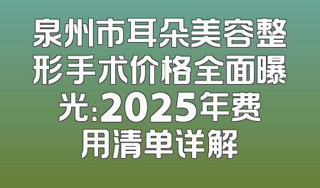 泉州市耳朵美容整形手术价格全面曝光：2025年费用清单详解