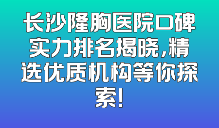 长沙隆胸医院口碑实力排名揭晓，精选优质机构等你探索！
