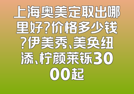 上海奥美定取出哪里好？价格多少钱？伊美秀、美奂纽添、柠颜莱铄3000起