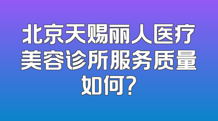 北京天赐丽人医疗美容诊所服务质量如何？