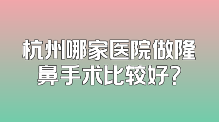 杭州哪家医院做隆鼻手术比较好？