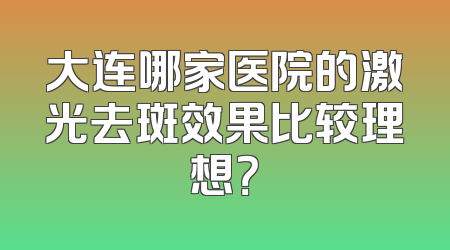 大连哪家医院的激光去斑效果比较理想？