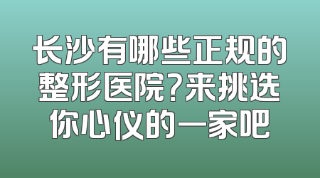 长沙有哪些正规的整形医院？来挑选你心仪的一家吧