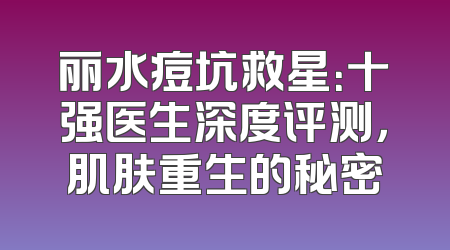 丽水痘坑救星：十强医生深度评测，肌肤重生的秘密