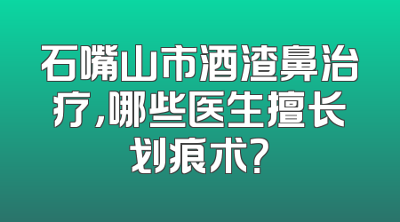石嘴山市酒渣鼻治疗，哪些医生擅长划痕术？