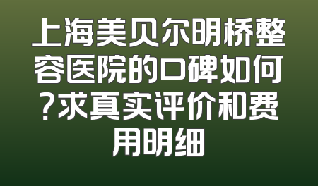 上海美贝尔明桥整容医院的口碑如何？求真实评价和费用明细