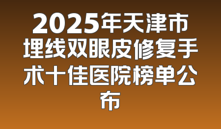 2025年天津市埋线双眼皮修复手术十佳医院榜单公布