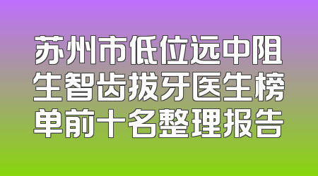苏州市低位远中阻生智齿拔牙医生榜单前十名整理报告