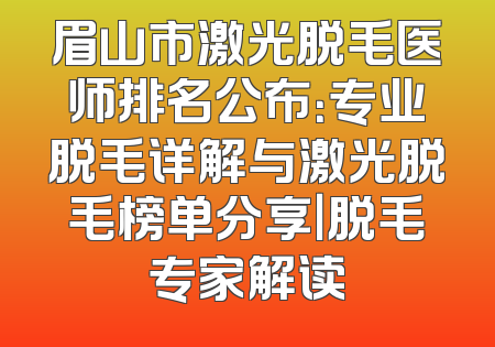 眉山市激光脱毛医师排名公布：专业脱毛详解与激光脱毛榜单分享｜脱毛专家解读