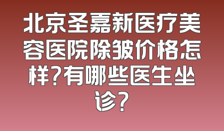 北京圣嘉新医疗美容医院除皱价格怎样？有哪些医生坐诊？