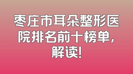 枣庄市耳朵整形医院排名前十榜单，解读！