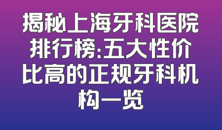 揭秘上海牙科医院排行榜：五大性价比高的正规牙科机构一览