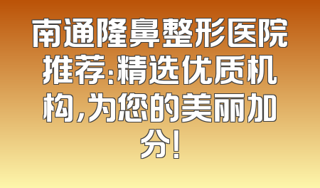 南通隆鼻整形医院推荐：精选优质机构，为您的美丽加分！