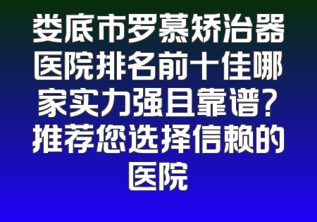 娄底市罗慕矫治器医院排名前十佳哪家实力强且靠谱？推荐您选择信赖的医院