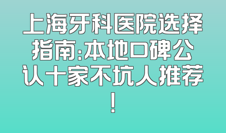 上海牙科医院选择指南：本地口碑公认十家不坑人推荐！