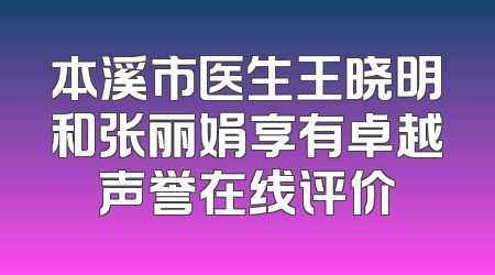 本溪市医生王晓明和张丽娟享有卓越声誉在线评价
