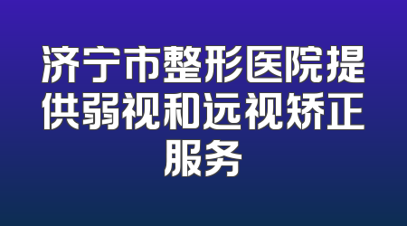 济宁市整形医院提供弱视和远视矫正服务